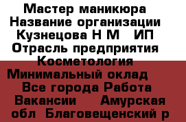 Мастер маникюра › Название организации ­ Кузнецова Н.М., ИП › Отрасль предприятия ­ Косметология › Минимальный оклад ­ 1 - Все города Работа » Вакансии   . Амурская обл.,Благовещенский р-н